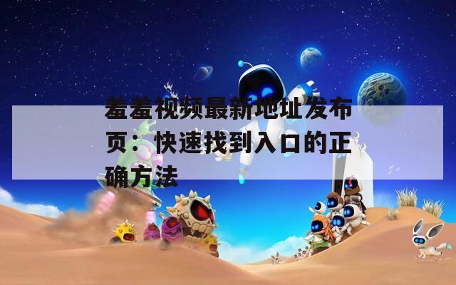 羞羞视频最新地址发布页：快速找到入口的正确方法