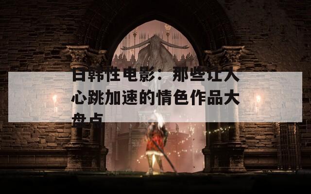 日韩性电影：那些让人心跳加速的情色作品大盘点