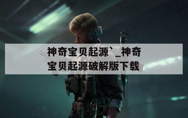 神奇宝贝起源`_神奇宝贝起源破解版下载
