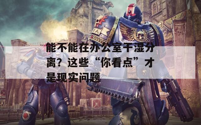 能不能在办公室干湿分离？这些“你看点”才是现实问题  第1张