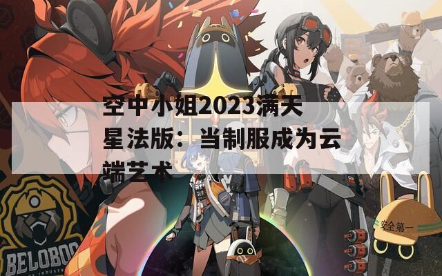 空中小姐2023满天星法版：当制服成为云端艺术