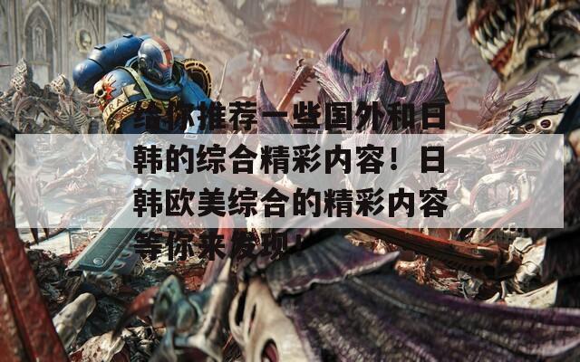 给你推荐一些国外和日韩的综合精彩内容！日韩欧美综合的精彩内容等你来发现！  第1张