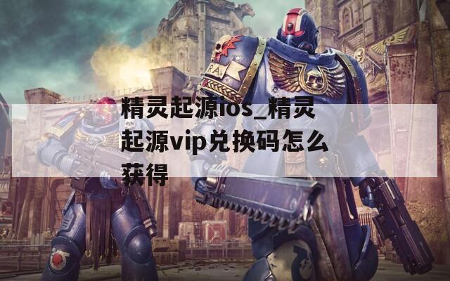 精灵起源ios_精灵起源vip兑换码怎么获得