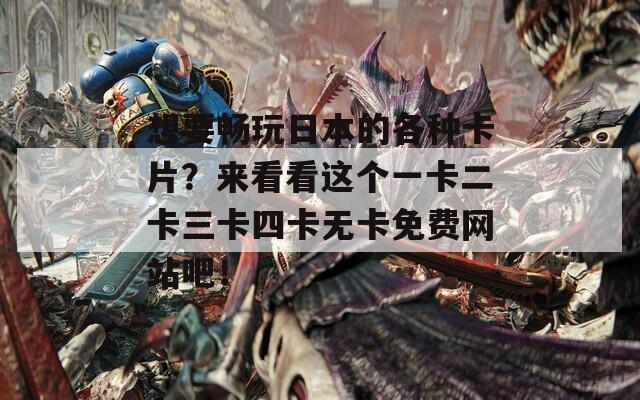 想要畅玩日本的各种卡片？来看看这个一卡二卡三卡四卡无卡免费网站吧！  第1张