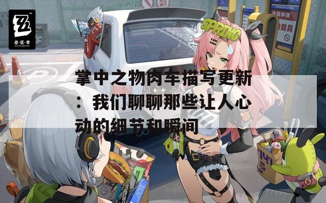 掌中之物肉车描写更新：我们聊聊那些让人心动的细节和瞬间