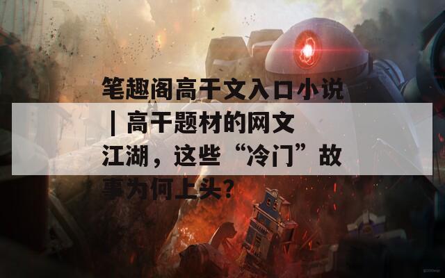 笔趣阁高干文入口小说 | 高干题材的网文江湖，这些“冷门”故事为何上头？