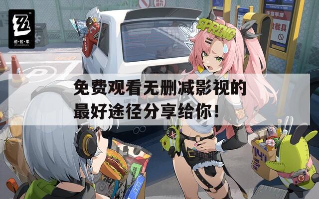 免费观看无删减影视的最好途径分享给你！