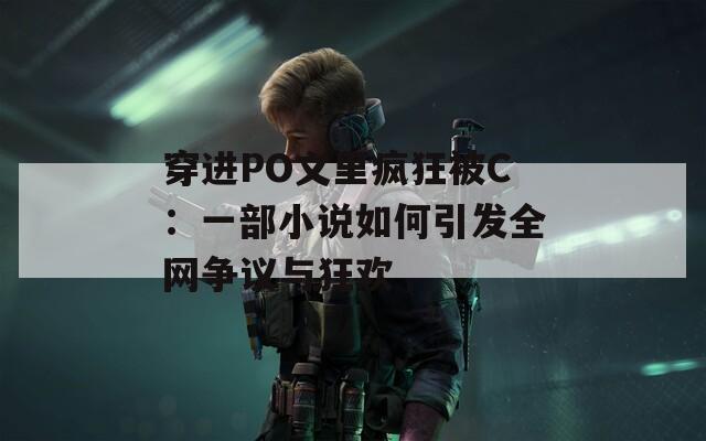 穿进PO文里疯狂被C：一部小说如何引发全网争议与狂欢