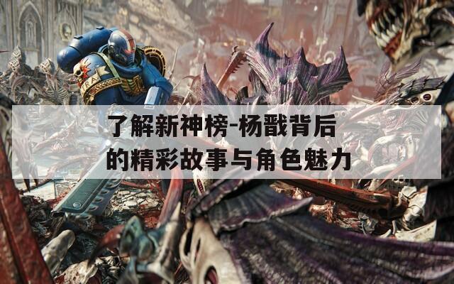 了解新神榜-杨戬背后的精彩故事与角色魅力
