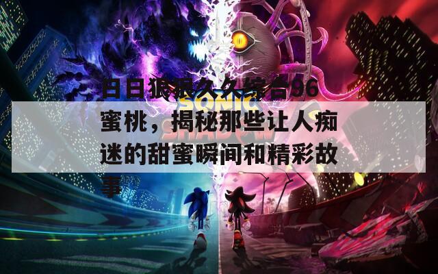 日日狠狠久久综合96蜜桃，揭秘那些让人痴迷的甜蜜瞬间和精彩故事