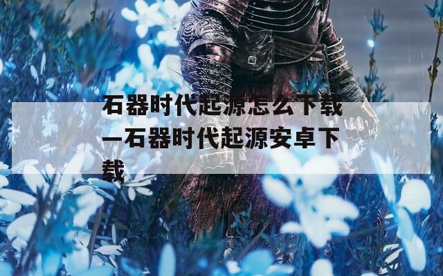 石器时代起源怎么下载—石器时代起源安卓下载