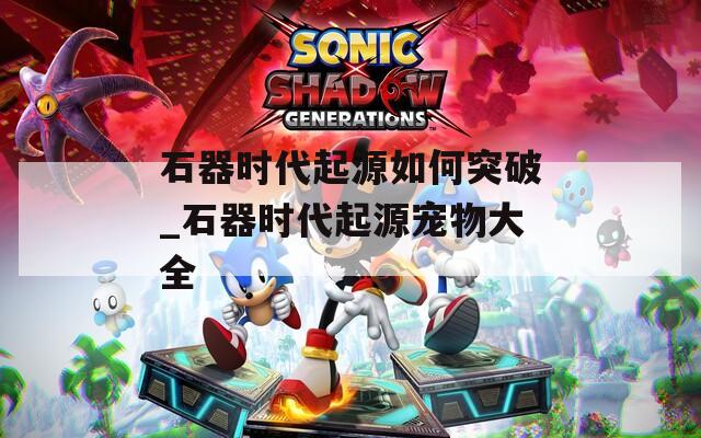 石器时代起源如何突破_石器时代起源宠物大全