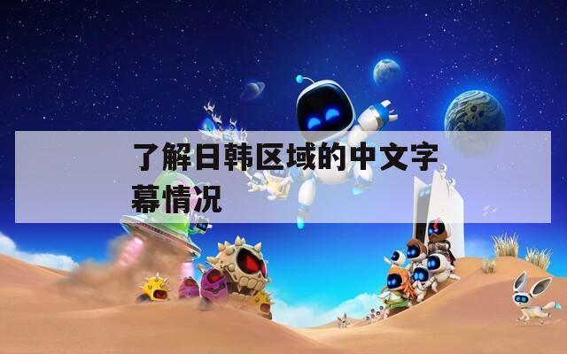 了解日韩区域的中文字幕情况  第1张