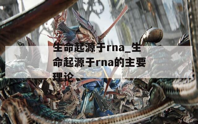 生命起源于rna_生命起源于rna的主要理论
