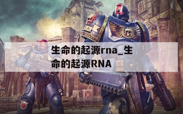生命的起源rna_生命的起源RNA