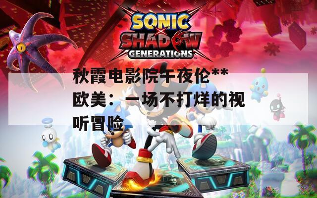 秋霞电影院午夜伦**欧美：一场不打烊的视听冒险