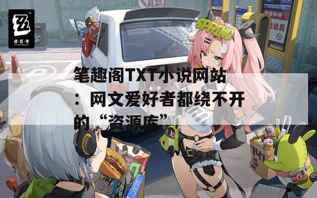 笔趣阁TXT小说网站：网文爱好者都绕不开的“资源库”