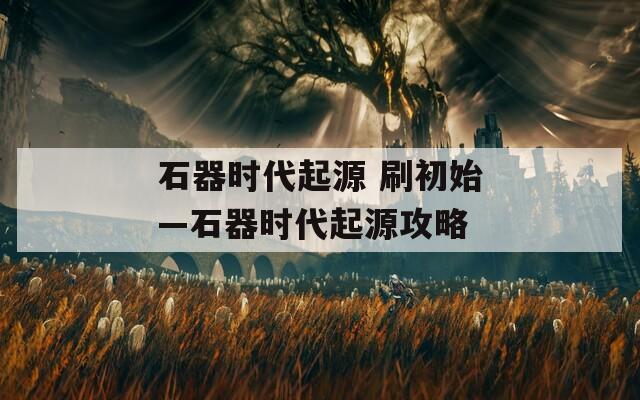 石器时代起源 刷初始—石器时代起源攻略