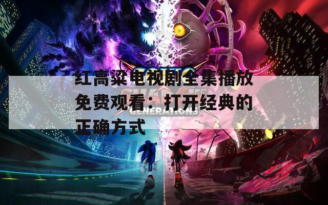 红高粱电视剧全集播放免费观看：打开经典的正确方式