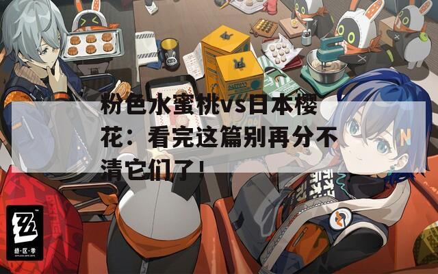 粉色水蜜桃vs日本樱花：看完这篇别再分不清它们了！