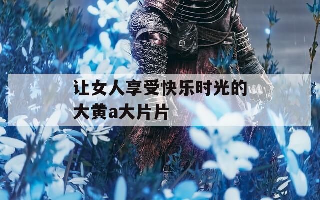 让女人享受快乐时光的大黄a大片片