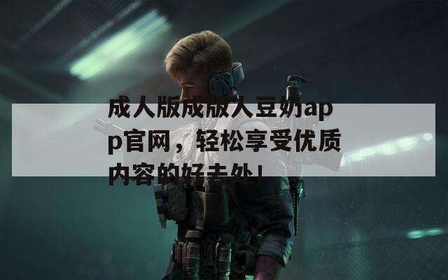 成人版成版人豆奶app官网，轻松享受优质内容的好去处！