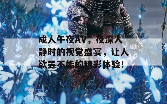 成人午夜AV，夜深人静时的视觉盛宴，让人欲罢不能的精彩体验！