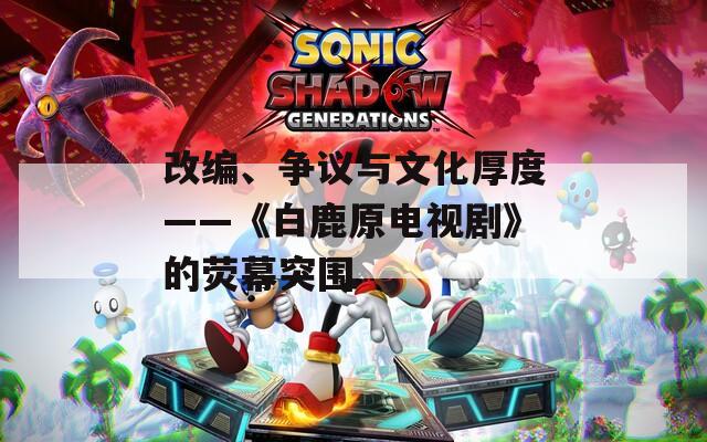 改编、争议与文化厚度——《白鹿原电视剧》的荧幕突围