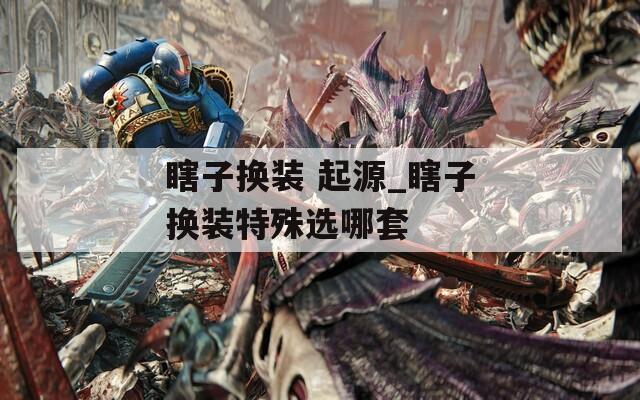 瞎子换装 起源_瞎子换装特殊选哪套  第1张
