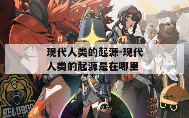 现代人类的起源-现代人类的起源是在哪里