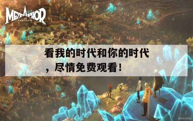 看我的时代和你的时代，尽情免费观看！