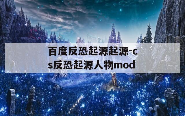 百度反恐起源起源-cs反恐起源人物mod