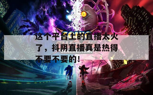 这个平台上的直播太火了，抖阴直播真是热得不要不要的！