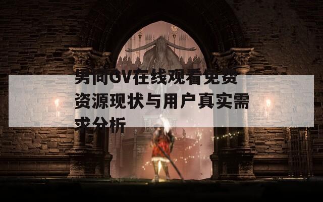 男同GV在线观看免费资源现状与用户真实需求分析  第1张