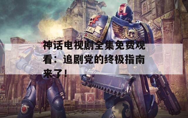 神话电视剧全集免费观看：追剧党的终极指南来了！