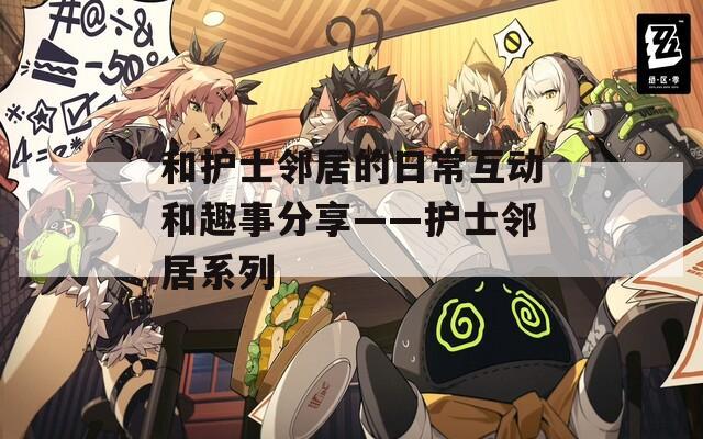 和护士邻居的日常互动和趣事分享——护士邻居系列  第1张