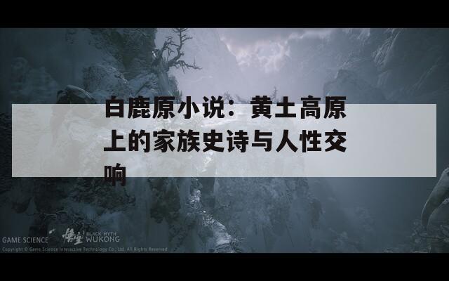 白鹿原小说：黄土高原上的家族史诗与人性交响