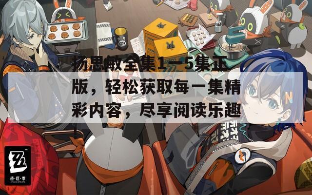 扬思敏全集1一5集正版，轻松获取每一集精彩内容，尽享阅读乐趣！