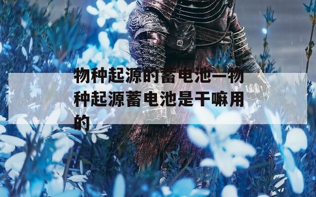 物种起源的蓄电池—物种起源蓄电池是干嘛用的