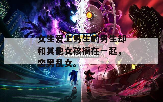 女生爱上男生的男生却和其他女孩搞在一起，恋男乱女。  第1张