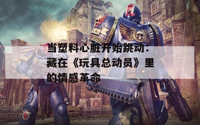 当塑料心脏开始跳动：藏在《玩具总动员》里的情感革命  第1张
