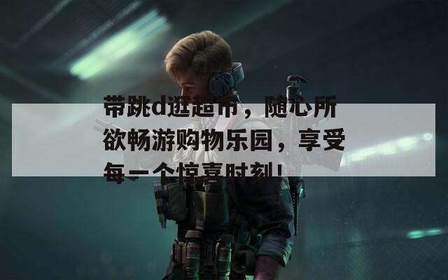 带跳d逛超市，随心所欲畅游购物乐园，享受每一个惊喜时刻！