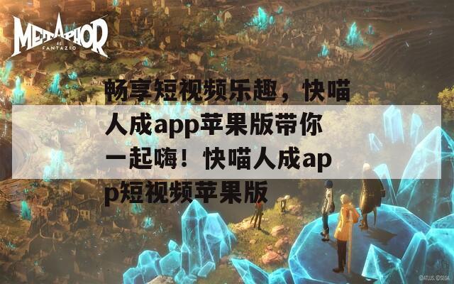 畅享短视频乐趣，快喵人成app苹果版带你一起嗨！快喵人成app短视频苹果版
