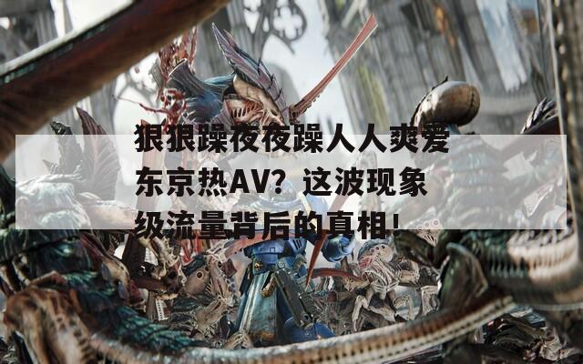 狠狠躁夜夜躁人人爽爱东京热AV？这波现象级流量背后的真相！
