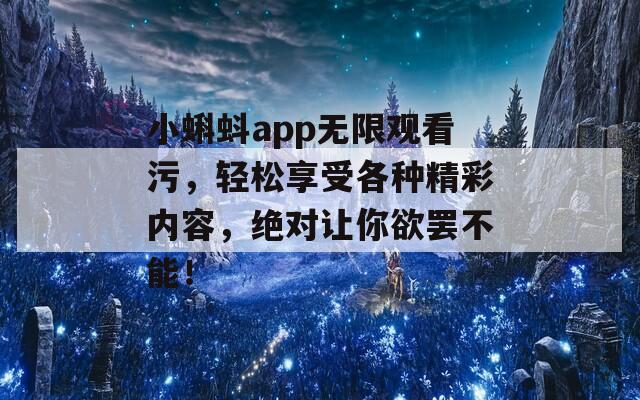 小蝌蚪app无限观看污，轻松享受各种精彩内容，绝对让你欲罢不能！