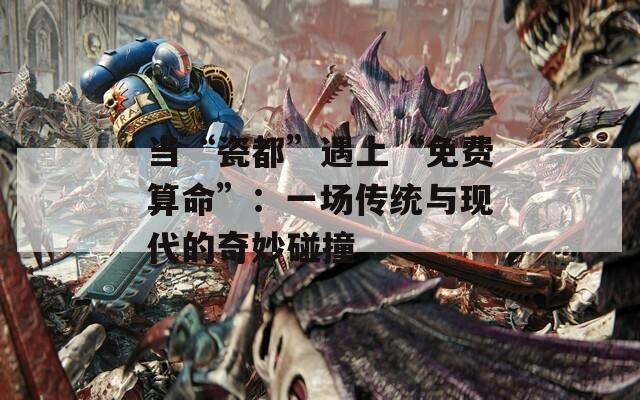 当“瓷都”遇上“免费算命”：一场传统与现代的奇妙碰撞