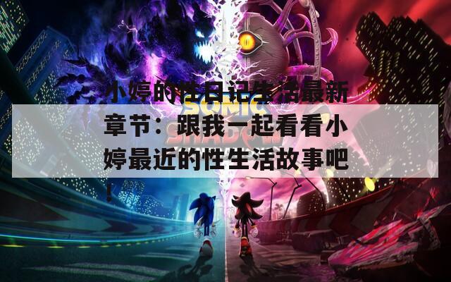 小婷的性日记生活最新章节：跟我一起看看小婷最近的性生活故事吧！