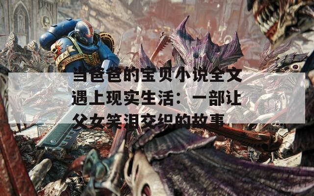 当爸爸的宝贝小说全文遇上现实生活：一部让父女笑泪交织的故事