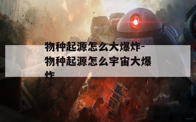物种起源怎么大爆炸-物种起源怎么宇宙大爆炸