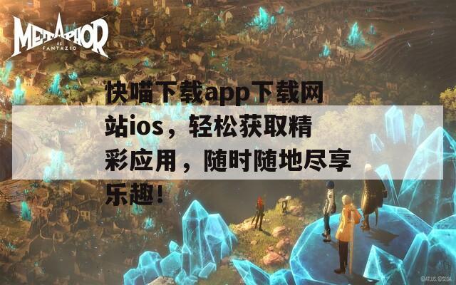 快喵下载app下载网站ios，轻松获取精彩应用，随时随地尽享乐趣！